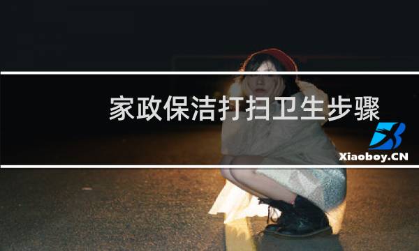 家政保洁打扫卫生步骤 - 新手怎么学做家政保洁
