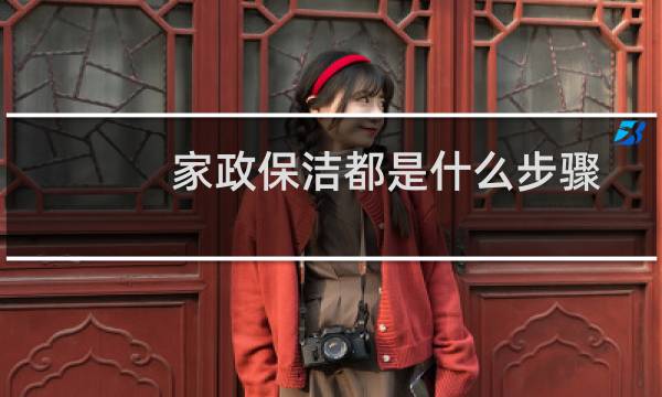 家政保洁都是什么步骤 - 新手怎么学做家政保洁
