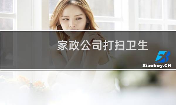 家政公司打扫卫生 - 家政家庭保洁顺序与方法