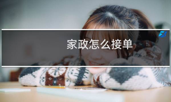 家政怎么接单 - 家政如何网上接单