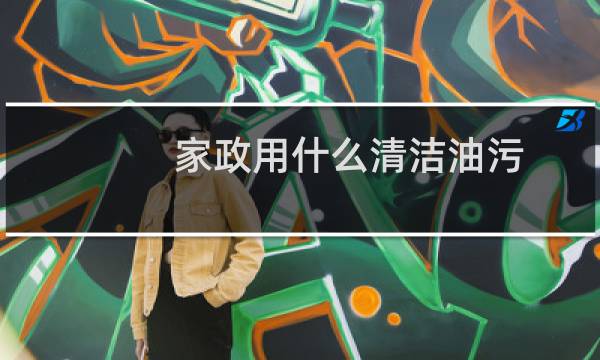 家政用什么清洁油污 - 家政公司去油污用的是材料