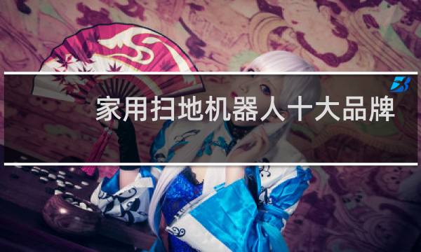 家用扫地机器人十大品牌 - 扫地机器人十大品牌排行榜