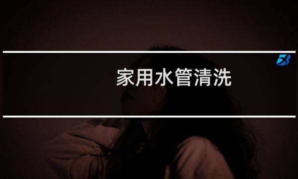 家用水管清洗 - 家用自来水管需要清洗吗
