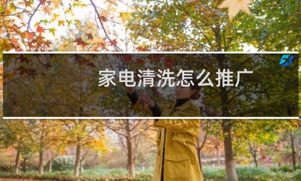 家电清洗怎么推广 - 小区家电清洗如何做推广方案