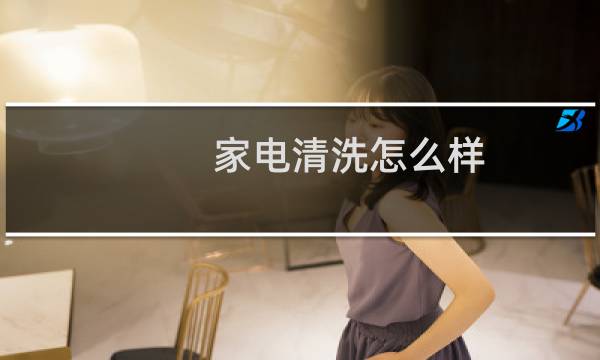 家电清洗怎么样 - 我开家电清洗经历