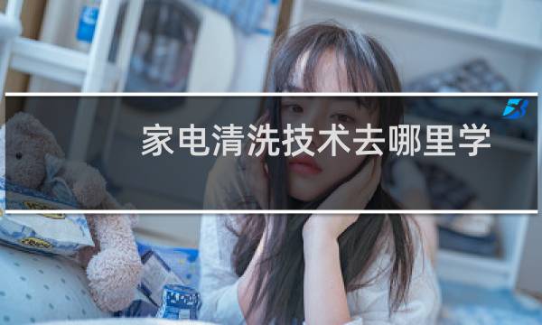 家电清洗技术去哪里学 - 家电清洗培训多少学费