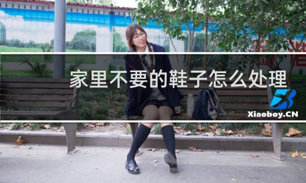 家里不要的鞋子怎么处理 - 扔旧鞋子怎样才吉利