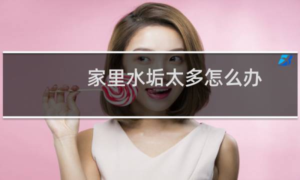 家里水垢太多怎么办 - 家里水垢太多怎么解决
