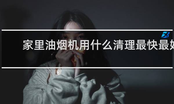 家里油烟机用什么清理最快最好 - 油烟机止回阀清洗视频