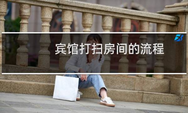 宾馆打扫房间的流程 - 简要说明酒店客房清扫顺序