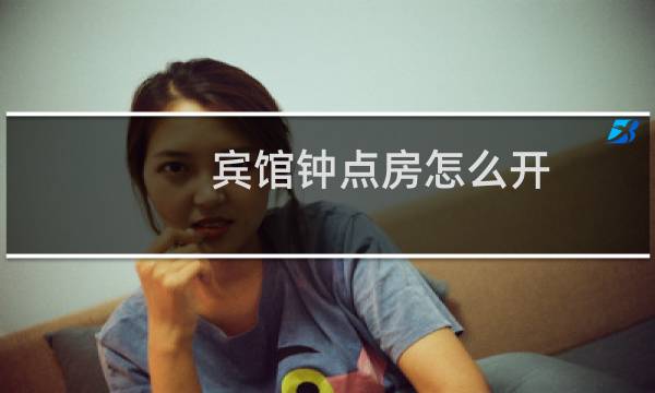 宾馆钟点房怎么开 - 怎么开放最安全