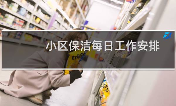 小区保洁每日工作安排 - 小区保洁每日每周每月的工作