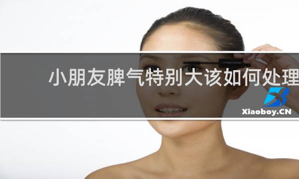 小朋友脾气特别大该如何处理 - 孩子戾气太重怎么办