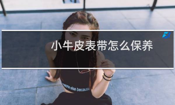 小牛皮表带怎么保养 - 小牛皮表带时间久了会怎样