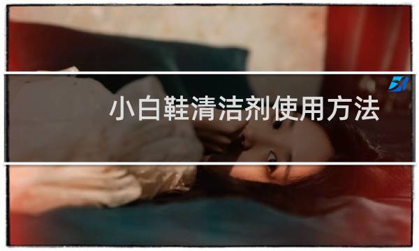 小白鞋清洁剂使用方法 - 小白鞋清洁剂怎么打开使用