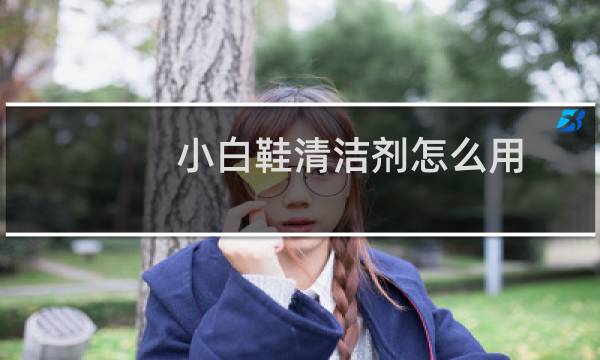 小白鞋清洁剂怎么用 - 小白鞋清洁剂怎么打开使用