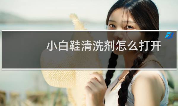 小白鞋清洗剂怎么打开 - 小白鞋神器打开步骤图