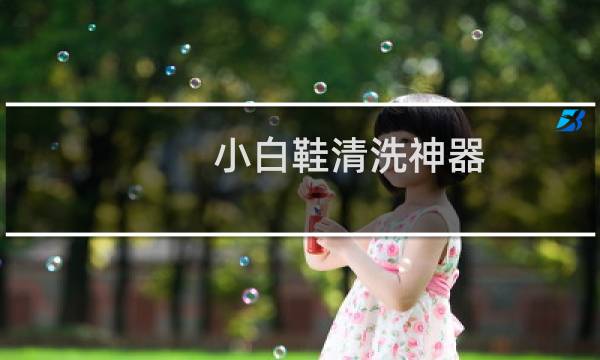 小白鞋清洗神器 - 小白鞋清洗神器有用吗