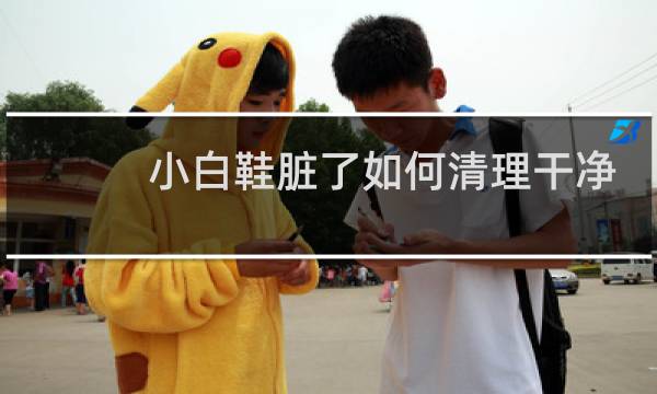 小白鞋脏了如何清理干净 - 白鞋网面脏了如何清理