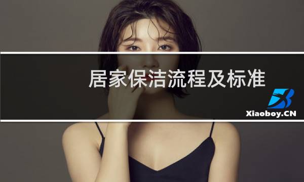 居家保洁流程及标准 - 住家保姆规矩详细