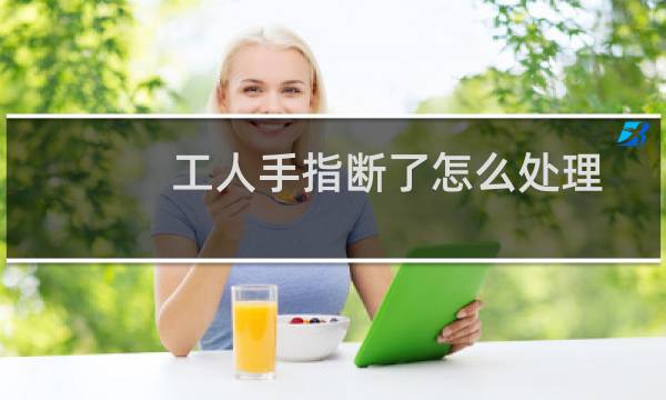 工人手指断了怎么处理 - 在工厂打工手指断了怎么处理