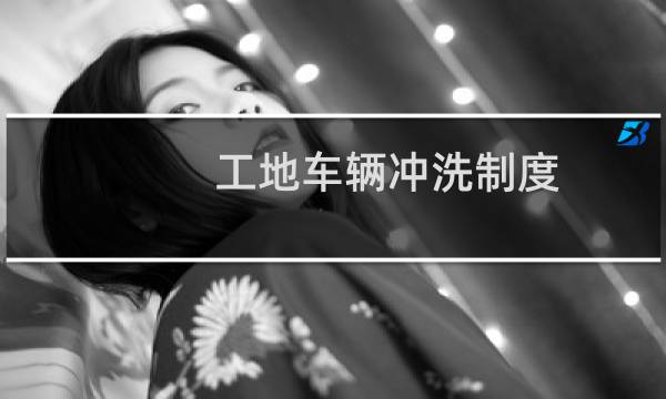 工地车辆冲洗制度 - 建筑工地出入车辆冲洗制度