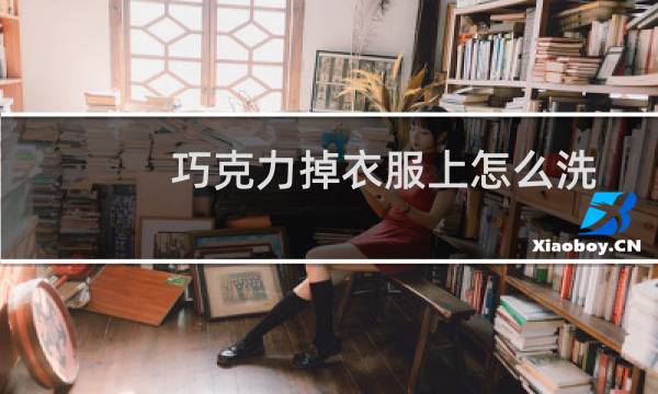 巧克力掉衣服上怎么洗 - 衣服上的雪糕巧克力怎么洗掉