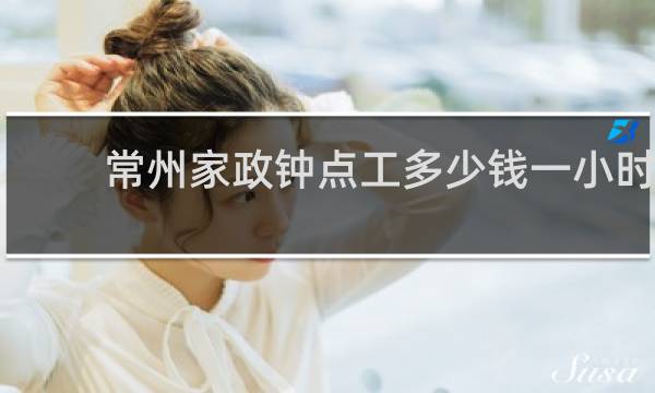 常州家政钟点工多少钱一小时 - 常州家政保洁多少钱一个小时