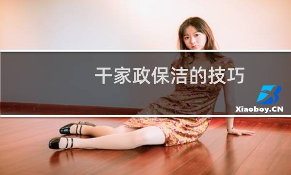 干家政保洁的技巧 - 家政家庭保洁顺序与方法