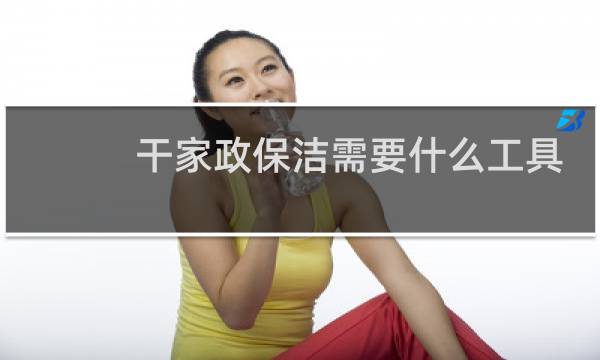 干家政保洁需要什么工具 - 干保洁需要的什么样的工具