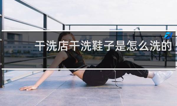 干洗店干洗鞋子是怎么洗的 - 干洗店洗鞋子靠谱吗