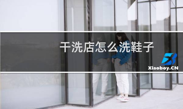 干洗店怎么洗鞋子 - 干洗店洗鞋子靠谱吗