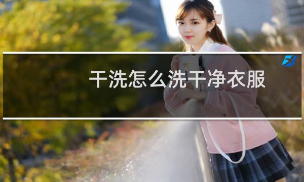 干洗怎么洗干净衣服 - 干洗店是怎么把衣服洗干净的