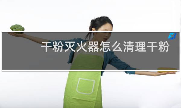 干粉灭火器怎么清理干粉 - 灭火器干粉怎么清洗