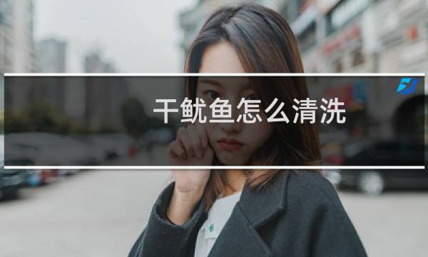 干鱿鱼怎么清洗 - 干鱿鱼买回来怎么处理