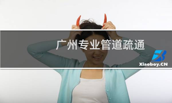 广州专业管道疏通 - 广州市政管道疏通公司