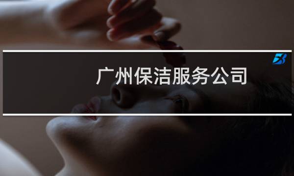 广州保洁服务公司 - 清洁服务有限公司