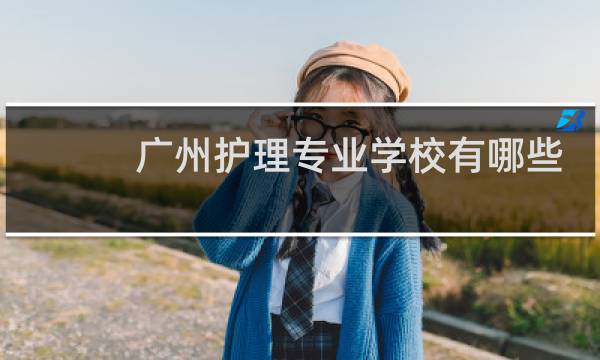 广州护理专业学校有哪些 - 广州还有什么学校是学护理的