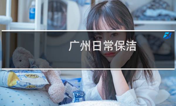 广州日常保洁 - 广州保洁钟点工