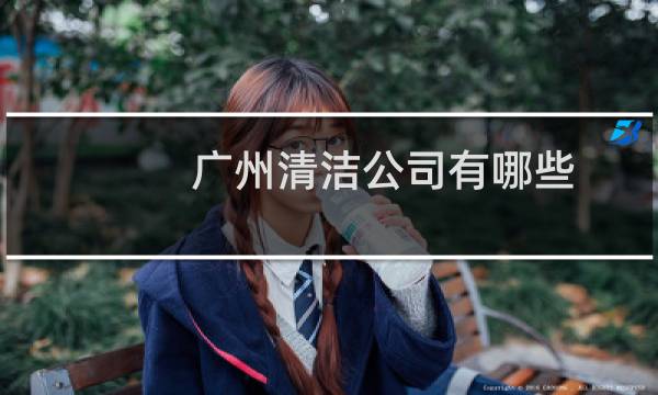 广州清洁公司有哪些 - 广州保洁公司有哪些