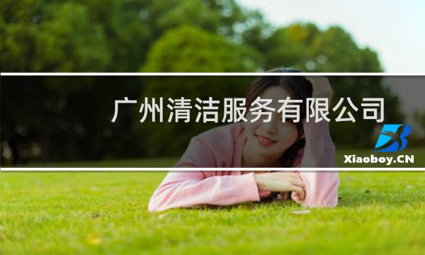 广州清洁服务有限公司 - 广州中景清洁服务有限公司