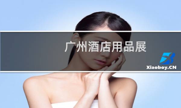 广州酒店用品展 - 广州酒店用品展览会2021时间表