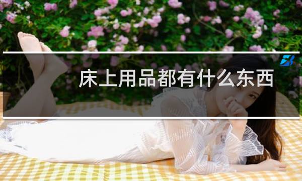 床上用品都有什么东西 - 床上用品包含什么