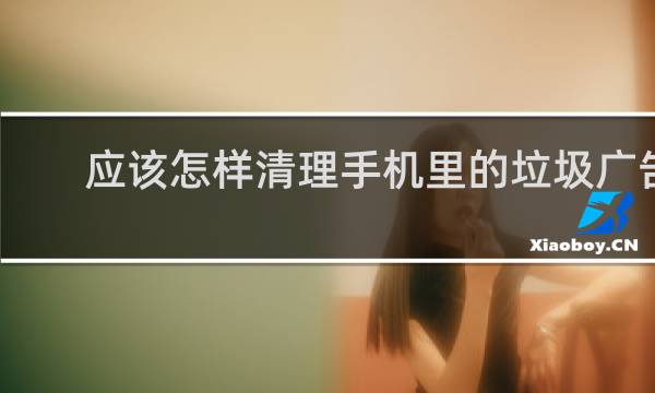 应该怎样清理手机里的垃圾广告 - 手机怎样关闭清理垃圾广告