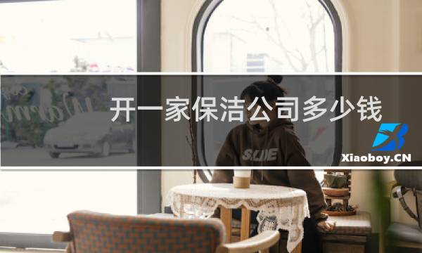 开一家保洁公司多少钱 - 注册一家保洁公司需要多少钱