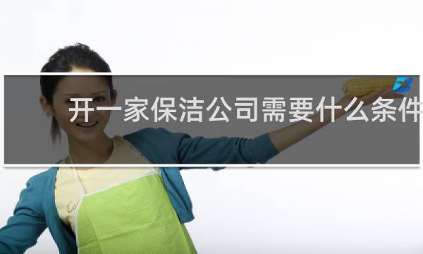 开一家保洁公司需要什么条件 - 想开保洁公司怎么入手