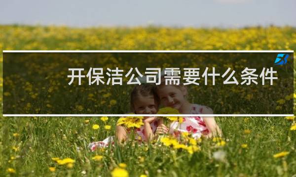 开保洁公司需要什么条件 - 怎么开一个保洁公司