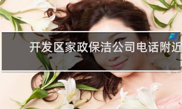 开发区家政保洁公司电话附近 - 开发区哪里有家政公司