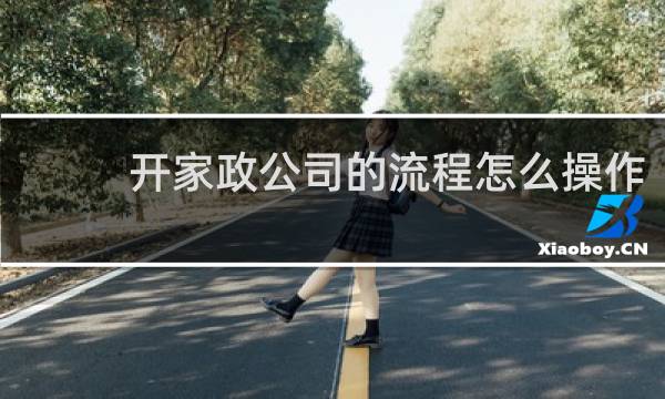 开家政公司的流程怎么操作 - 新手怎么开家政公司