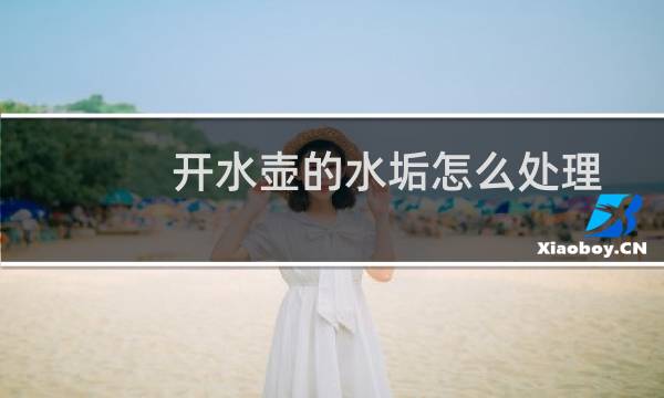 开水壶的水垢怎么处理 - 烧水壶怎么去水垢最快